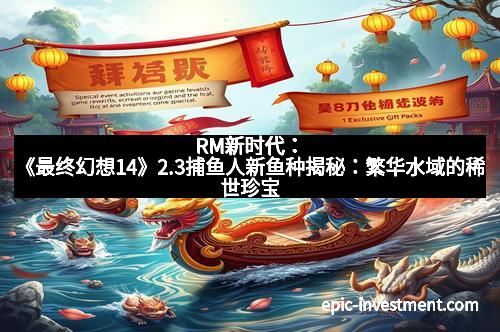 RM新时代:《最终幻想14》2.3捕鱼人新鱼种揭秘:繁华水域的稀世珍宝 RM新时代:《最终幻想14》2.3捕鱼人新鱼种揭秘:繁华水域的稀世珍宝